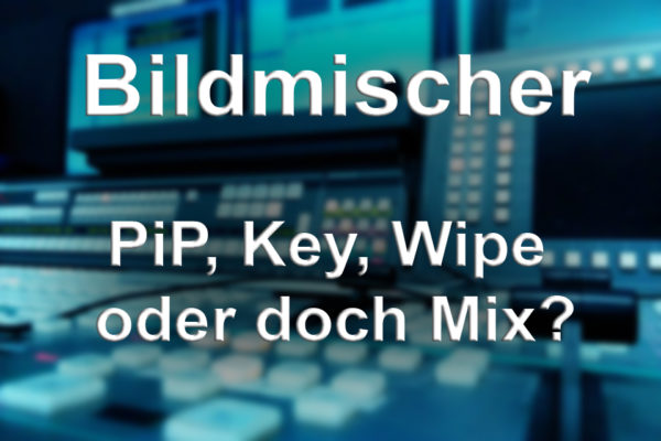 Bildmischer – PiP, Key, Wipe oder doch Mix?